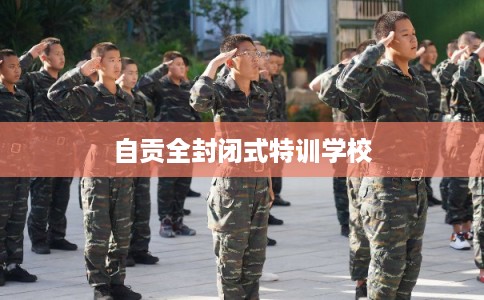 自贡全封闭式特训学校
