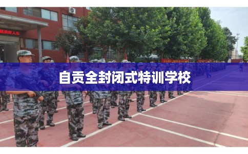 自贡全封闭式特训学校