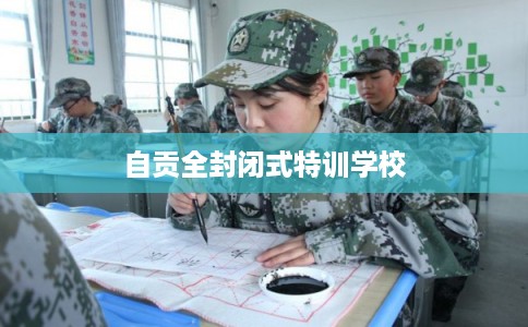 自贡全封闭式特训学校
