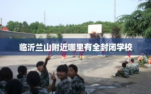 临沂兰山附近哪里有全封闭学校