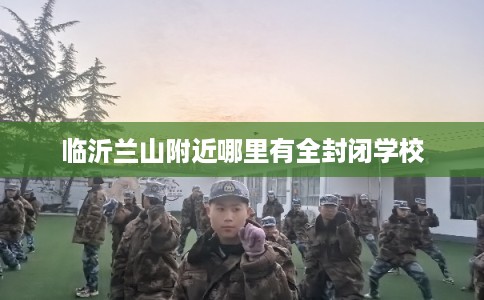 临沂兰山附近哪里有全封闭学校