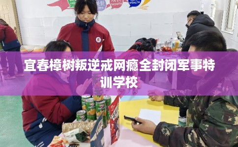 宜春樟树叛逆戒网瘾全封闭军事特训学校