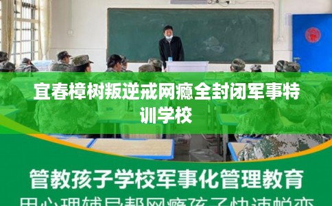 宜春樟树叛逆戒网瘾全封闭军事特训学校