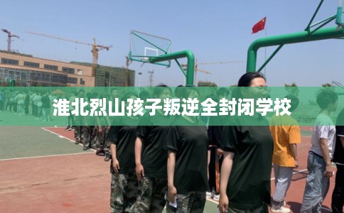 淮北烈山孩子叛逆全封闭学校 淮北烈山孩子叛逆全封闭学校