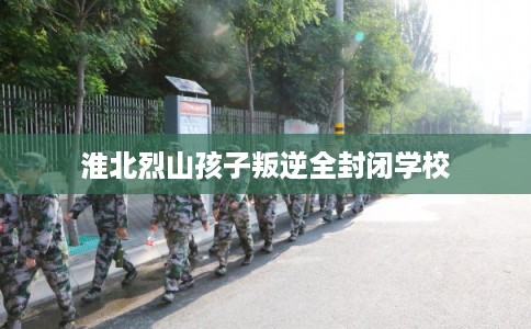 淮北烈山孩子叛逆全封闭学校 淮北烈山孩子叛逆全封闭学校