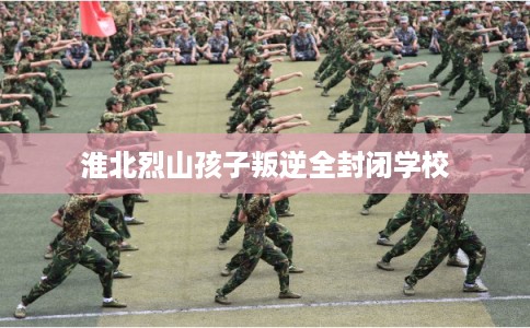 淮北烈山孩子叛逆全封闭学校 淮北烈山孩子叛逆全封闭学校