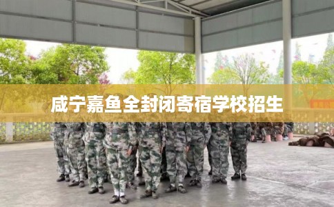 咸宁嘉鱼全封闭寄宿学校招生