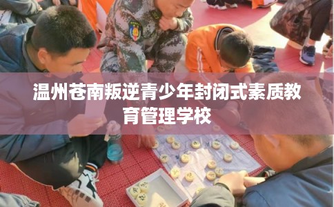 温州苍南叛逆青少年封闭式素质教育管理学校