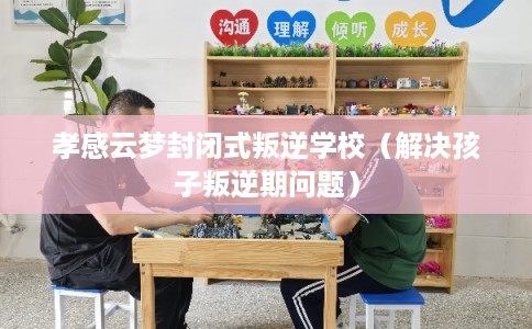 孝感云梦封闭式叛逆学校(解决孩子叛逆期问题) 孝感云梦封闭式叛逆学校(解决孩子叛逆期问题)