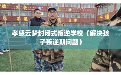 孝感云梦封闭式叛逆学校(解决孩子叛逆期问题) 孝感云梦封闭式叛逆学校(解决孩子叛逆期问题)