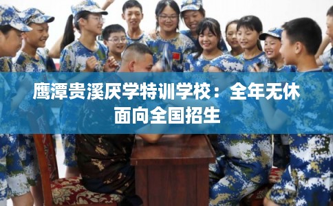 鹰潭贵溪厌学特训学校：全年无休面向全国招生
