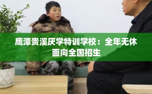 鹰潭贵溪厌学特训学校：全年无休面向全国招生