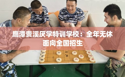 鹰潭贵溪厌学特训学校：全年无休面向全国招生