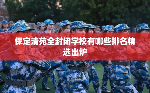 保定清苑全封闭学校有哪些排名精选出炉