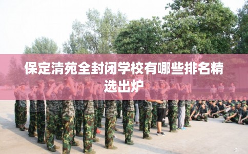 保定清苑全封闭学校有哪些排名精选出炉