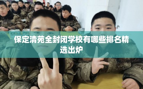 保定清苑全封闭学校有哪些排名精选出炉