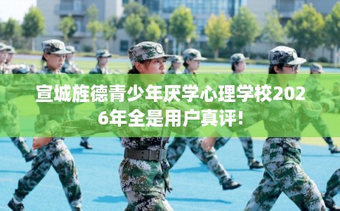 宣城旌德青少年厌学心理学校2026年全是用户真评! 宣城旌德青少年厌学心理学校2026年全是用户真评!