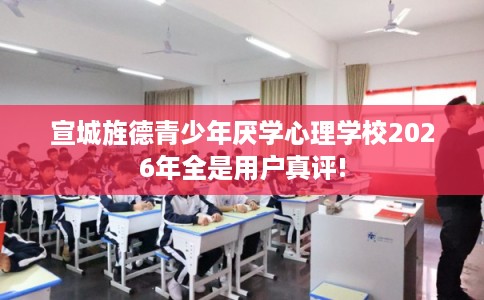 宣城旌德青少年厌学心理学校2026年全是用户真评! 宣城旌德青少年厌学心理学校2026年全是用户真评!