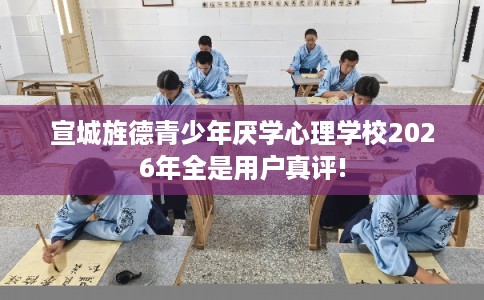 宣城旌德青少年厌学心理学校2026年全是用户真评! 宣城旌德青少年厌学心理学校2026年全是用户真评!
