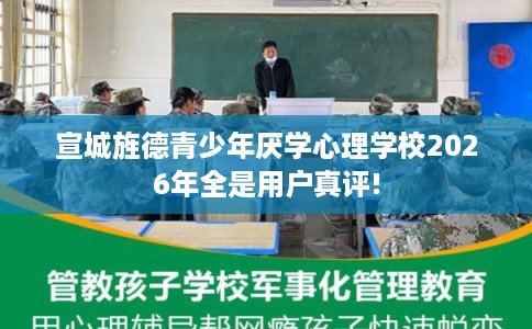 宣城旌德青少年厌学心理学校2026年全是用户真评! 宣城旌德青少年厌学心理学校2026年全是用户真评!