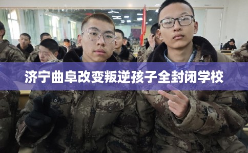 济宁曲阜改变叛逆孩子全封闭学校 济宁曲阜改变叛逆孩子全封闭学校