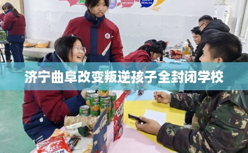 济宁曲阜改变叛逆孩子全封闭学校 济宁曲阜改变叛逆孩子全封闭学校