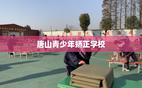 唐山青少年矫正学校 唐山青少年矫正学校
