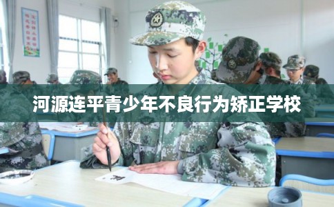 河源连平青少年不良行为矫正学校 河源连平青少年不良行为矫正学校