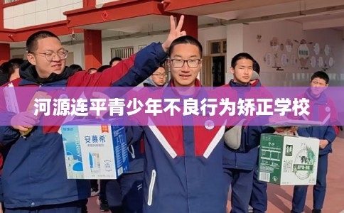 河源连平青少年不良行为矫正学校 河源连平青少年不良行为矫正学校