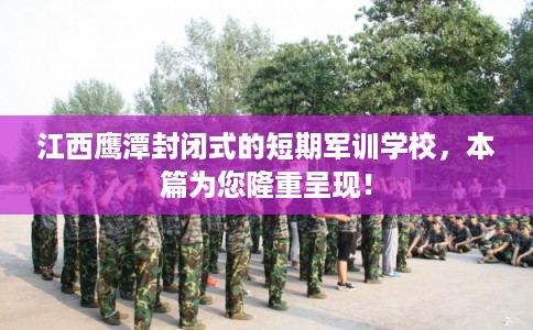 江西鹰潭封闭式的短期军训学校，本篇为您隆重呈现！