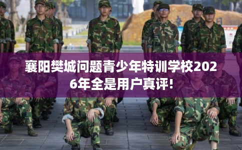 襄阳樊城问题青少年特训学校2026年全是用户真评! 襄阳樊城问题青少年特训学校2026年全是用户真评!