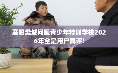 襄阳樊城问题青少年特训学校2026年全是用户真评! 襄阳樊城问题青少年特训学校2026年全是用户真评!