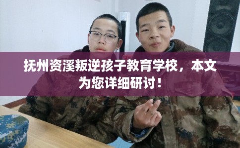 抚州资溪叛逆孩子教育学校，本文为您详细研讨！