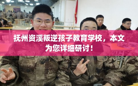 抚州资溪叛逆孩子教育学校，本文为您详细研讨！