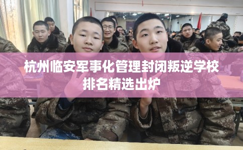 杭州临安军事化管理封闭叛逆学校排名精选出炉 杭州临安军事化管理封闭叛逆学校排名精选出炉