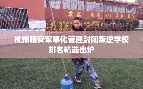 杭州临安军事化管理封闭叛逆学校排名精选出炉 杭州临安军事化管理封闭叛逆学校排名精选出炉