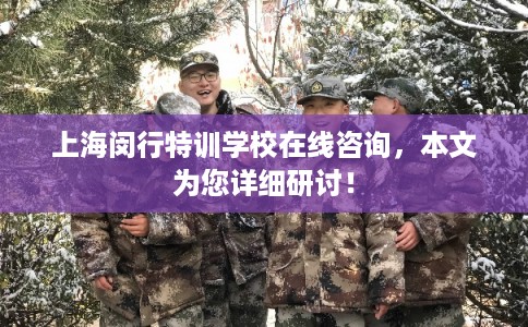 上海闵行特训学校在线咨询，本文为您详细研讨！