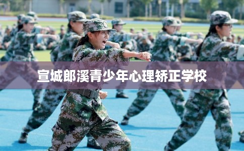 宣城郎溪青少年心理矫正学校