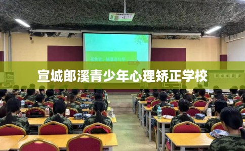 宣城郎溪青少年心理矫正学校