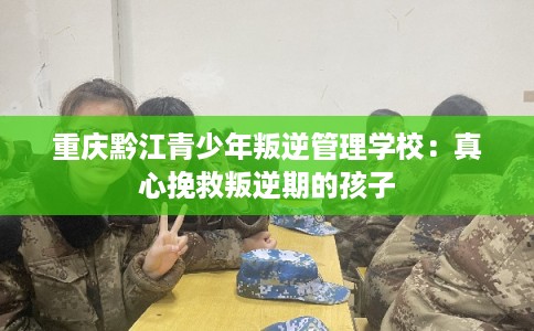 重庆黔江青少年叛逆管理学校:真心挽救叛逆期的孩子 重庆黔江青少年叛逆管理学校:真心挽救叛逆期的孩子