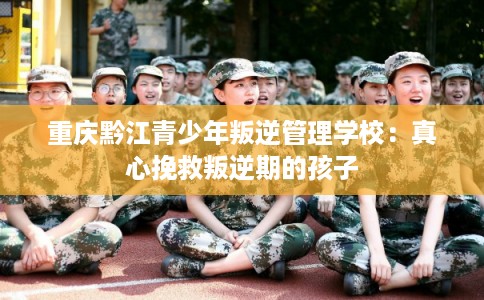 重庆黔江青少年叛逆管理学校:真心挽救叛逆期的孩子 重庆黔江青少年叛逆管理学校:真心挽救叛逆期的孩子