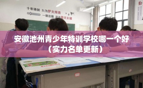 安徽池州青少年特训学校哪一个好（实力名单更新）