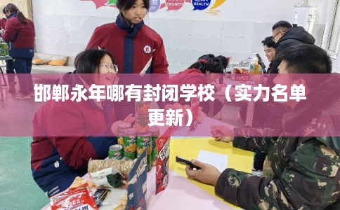 邯郸永年哪有封闭学校（实力名单更新）