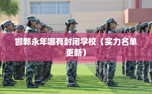 邯郸永年哪有封闭学校（实力名单更新）