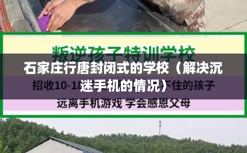 石家庄行唐封闭式的学校(解决沉迷手机的情况) 石家庄行唐封闭式的学校(解决沉迷手机的情况)