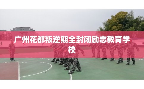 广州花都叛逆期全封闭励志教育学校