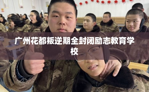 广州花都叛逆期全封闭励志教育学校