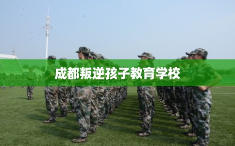 成都叛逆孩子教育学校