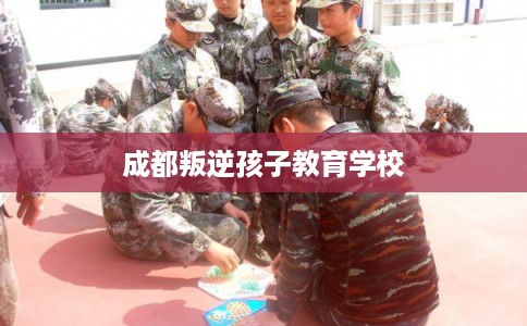 成都叛逆孩子教育学校