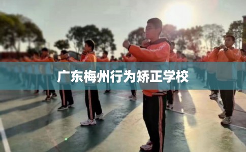 广东梅州行为矫正学校